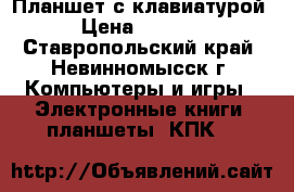 Планшет с клавиатурой › Цена ­ 7 000 - Ставропольский край, Невинномысск г. Компьютеры и игры » Электронные книги, планшеты, КПК   